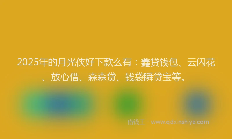 2025年的月光侠好下款么有：鑫贷钱包、云闪花、放心借、森森贷、钱袋瞬贷宝等。