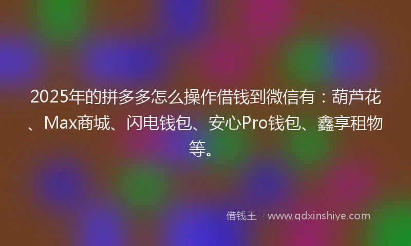 2025年的拼多多怎么操作借钱到微信有：葫芦花、Max商城、闪电钱包、安心Pro钱包、鑫享租物等。