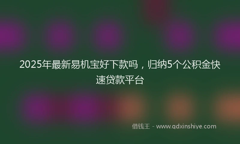 2025年最新易机宝好下款吗，归纳5个公积金快速贷款平台