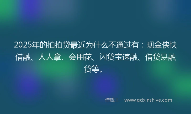 2025年的拍拍贷最近为什么不通过有：现金侠快借融、人人拿、会用花、闪贷宝速融、借贷易融贷等。