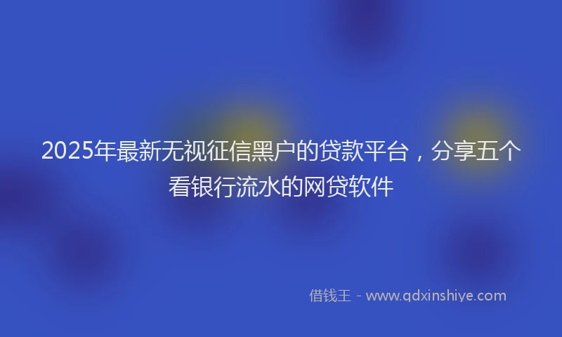 2025年最新无视征信黑户的贷款平台，分享五个看银行流水的网贷软件