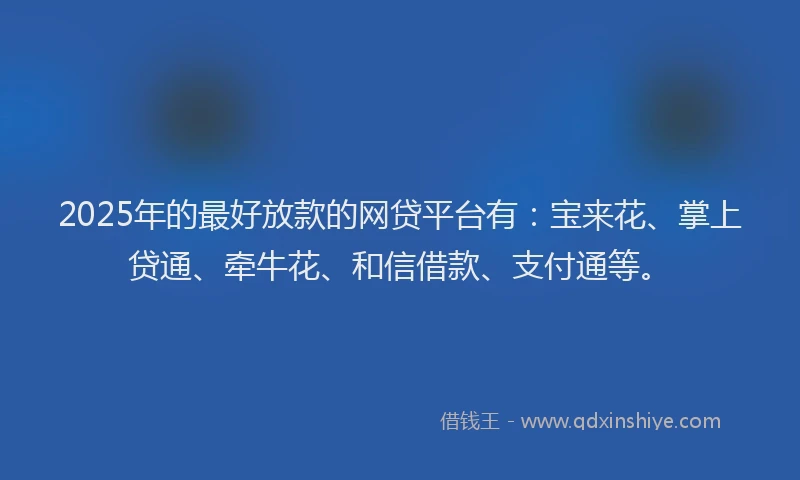 2025年的最好放款的网贷平台有：宝来花、掌上贷通、牵牛花、和信借款、支付通等。