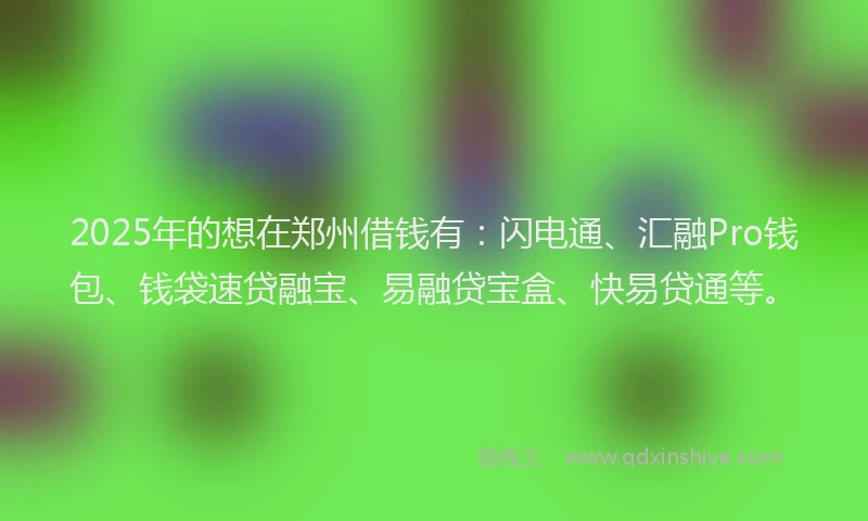 2025年的想在郑州借钱有：闪电通、汇融Pro钱包、钱袋速贷融宝、易融贷宝盒、快易贷通等。