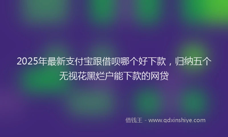 2025年最新支付宝跟借呗哪个好下款，归纳五个无视花黑烂户能下款的网贷