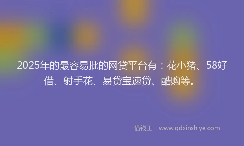 2025年的最容易批的网贷平台有：花小猪、58好借、射手花、易贷宝速贷、酷购等。