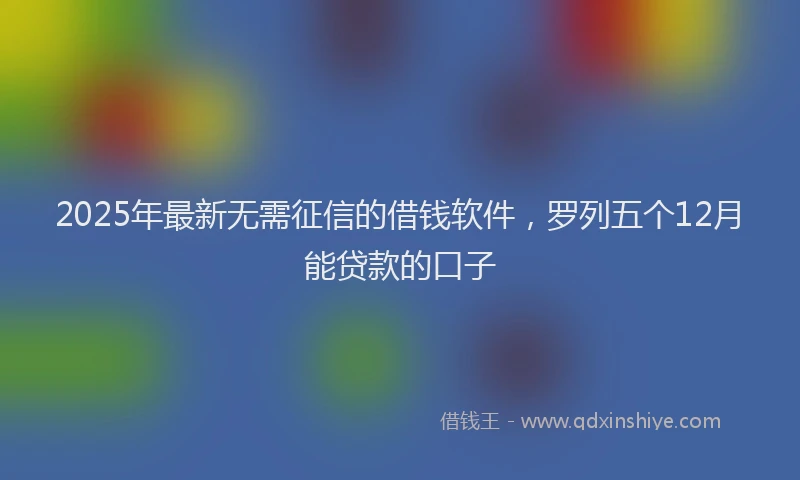 2025年最新无需征信的借钱软件，罗列五个12月能贷款的口子