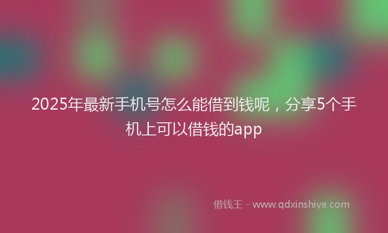 2025年最新手机号怎么能借到钱呢，分享5个手机上可以借钱的app