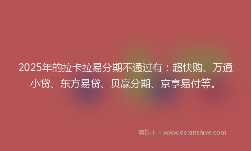 2025年的拉卡拉易分期不通过有：超快购、万通小贷、东方易贷、贝赢分期、京享易付等。