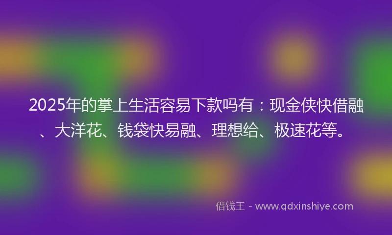 2025年的掌上生活容易下款吗有：现金侠快借融、大洋花、钱袋快易融、理想给、极速花等。