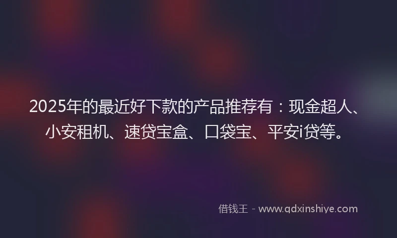 2025年的最近好下款的产品推荐有：现金超人、小安租机、速贷宝盒、口袋宝、平安i贷等。