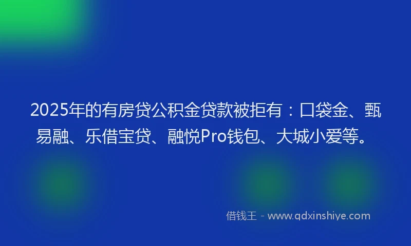 2025年的有房贷公积金贷款被拒有：口袋金、甄易融、乐借宝贷、融悦Pro钱包、大城小爱等。