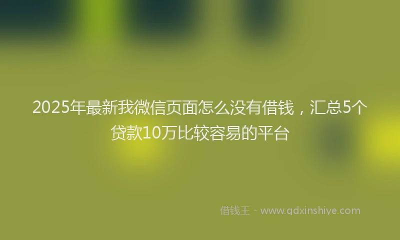 2025年最新我微信页面怎么没有借钱，汇总5个贷款10万比较容易的平台