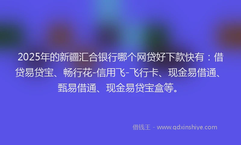 2025年的新疆汇合银行哪个网贷好下款快有：借贷易贷宝、畅行花-信用飞-飞行卡、现金易借通、甄易借通、现金易贷宝盒等。