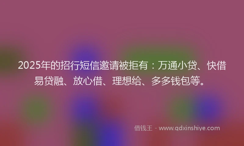 2025年的招行短信邀请被拒有：万通小贷、快借易贷融、放心借、理想给、多多钱包等。