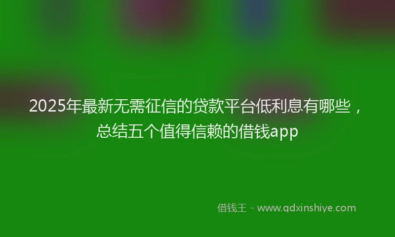 2025年最新无需征信的贷款平台低利息有哪些，总结五个值得信赖的借钱app
