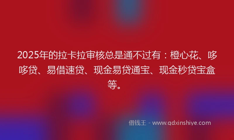 2025年的拉卡拉审核总是通不过有：橙心花、哆哆贷、易借速贷、现金易贷通宝、现金秒贷宝盒等。