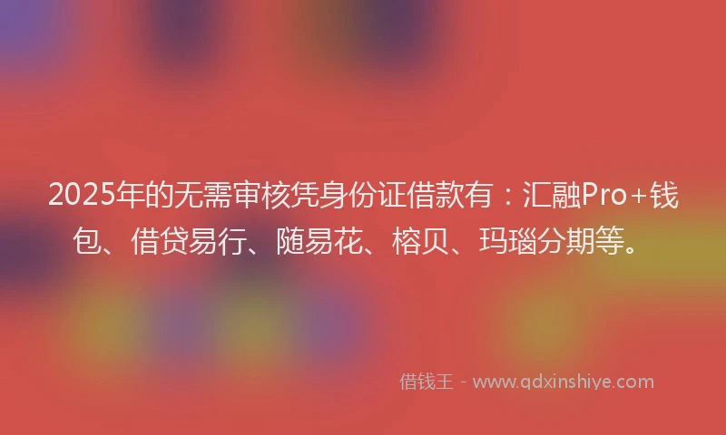 2025年的无需审核凭身份证借款有:汇融Pro+钱包、借贷易行、随易花、榕贝、玛瑙分期等。