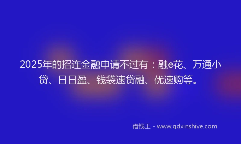 2025年的招连金融申请不过有：融e花、万通小贷、日日盈、钱袋速贷融、优速购等。
