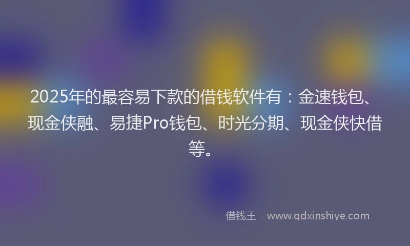 2025年的最容易下款的借钱软件有：金速钱包、现金侠融、易捷Pro钱包、时光分期、现金侠快借等。