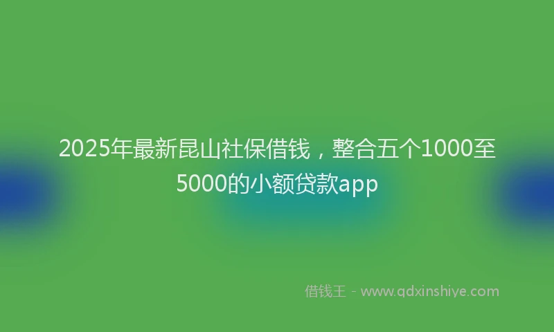 2025年最新昆山社保借钱，整合五个1000至5000的小额贷款app