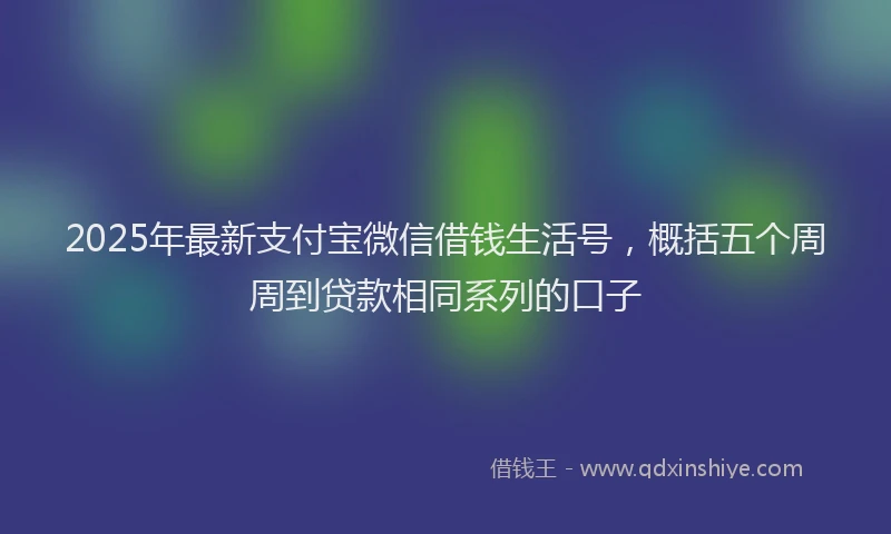 2025年最新支付宝微信借钱生活号，概括五个周周到贷款相同系列的口子
