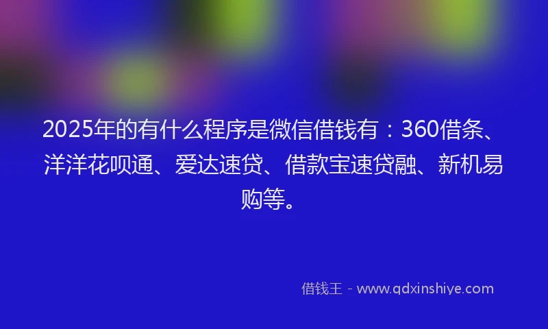 2025年的有什么程序是微信借钱有：360借条、洋洋花呗通、爱达速贷、借款宝速贷融、新机易购等。