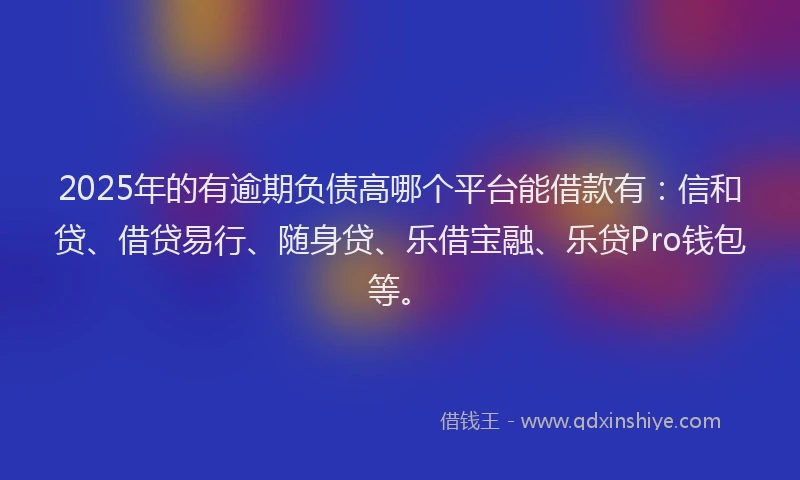 2025年的有逾期负债高哪个平台能借款有：信和贷、借贷易行、随身贷、乐借宝融、乐贷Pro钱包等。