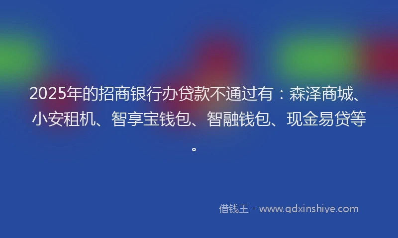 2025年的招商银行办贷款不通过有：森泽商城、小安租机、智享宝钱包、智融钱包、现金易贷等。