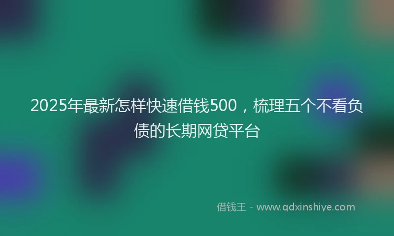 2025年最新怎样快速借钱500，梳理五个不看负债的长期网贷平台