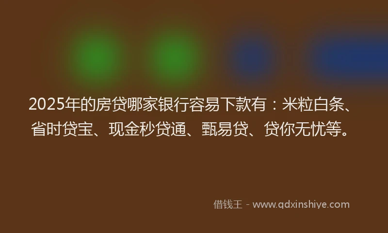 2025年的房贷哪家银行容易下款有：米粒白条、省时贷宝、现金秒贷通、甄易贷、贷你无忧等。