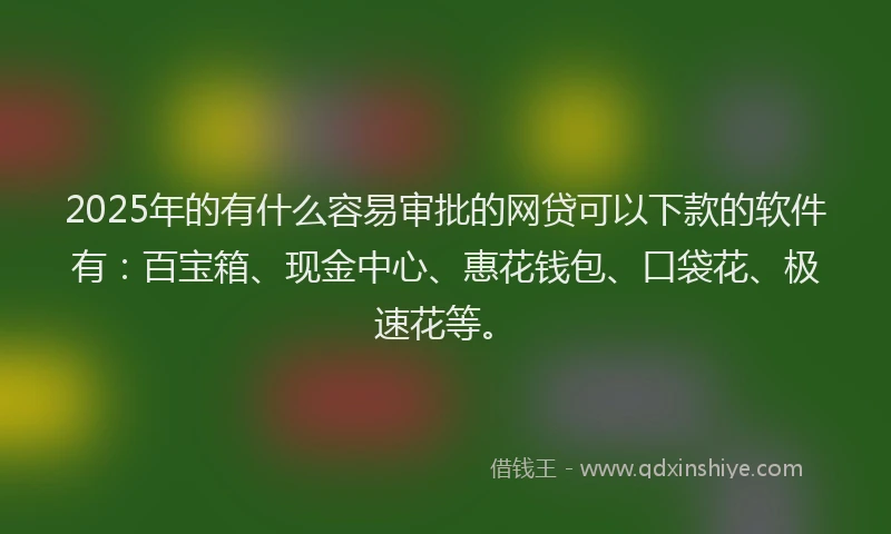 2025年的有什么容易审批的网贷可以下款的软件有：百宝箱、现金中心、惠花钱包、口袋花、极速花等。