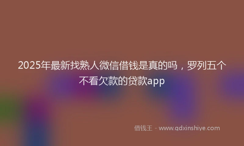 2025年最新找熟人微信借钱是真的吗，罗列五个不看欠款的贷款app