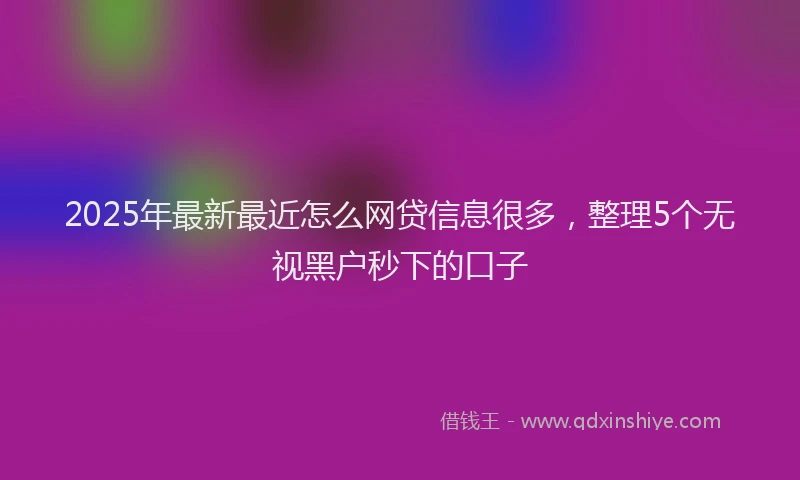 2025年最新最近怎么网贷信息很多，整理5个无视黑户秒下的口子