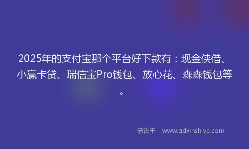 2025年的支付宝那个平台好下款有：现金侠借、小赢卡贷、瑞信宝Pro钱包、放心花、森森钱包等。