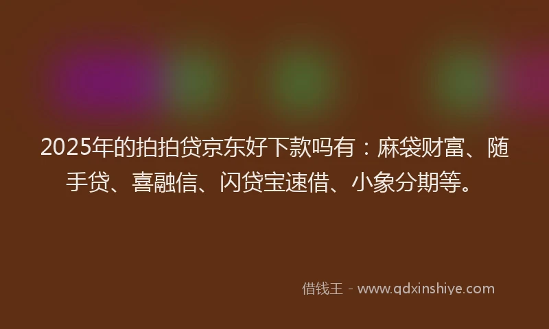 2025年的拍拍贷京东好下款吗有：麻袋财富、随手贷、喜融信、闪贷宝速借、小象分期等。
