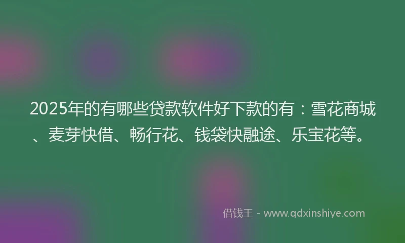 2025年的有哪些贷款软件好下款的有：雪花商城、麦芽快借、畅行花、钱袋快融途、乐宝花等。
