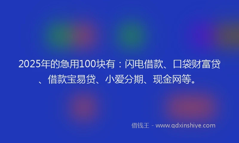 2025年的急用100块有：闪电借款、口袋财富贷、借款宝易贷、小爱分期、现金网等。