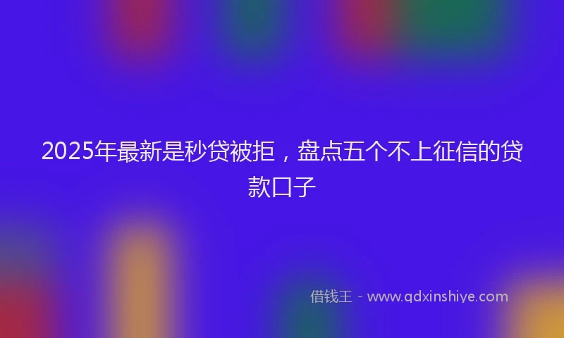 2025年最新是秒贷被拒，盘点五个不上征信的贷款口子