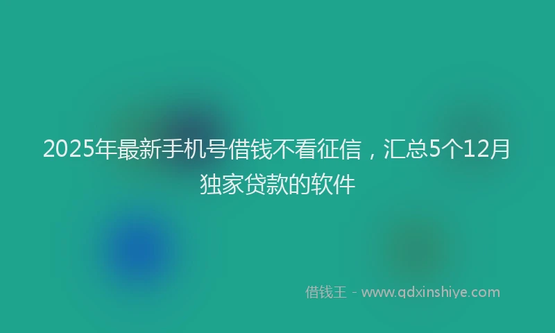 2025年最新手机号借钱不看征信，汇总5个12月独家贷款的软件