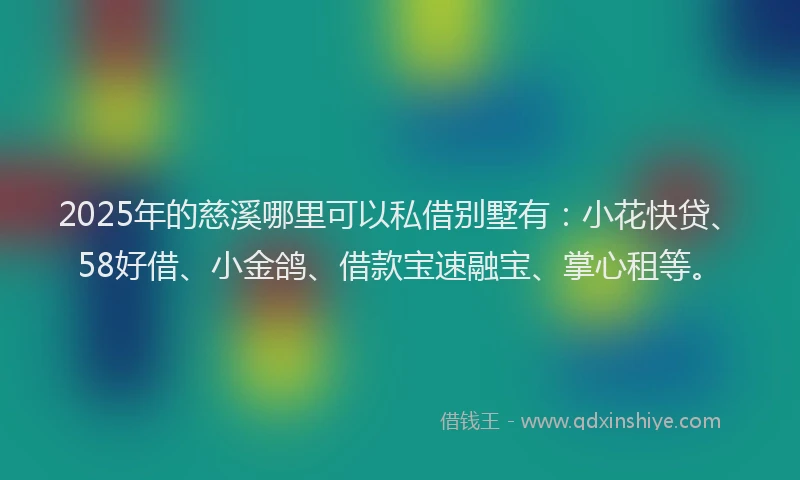 2025年的慈溪哪里可以私借别墅有：小花快贷、58好借、小金鸽、借款宝速融宝、掌心租等。