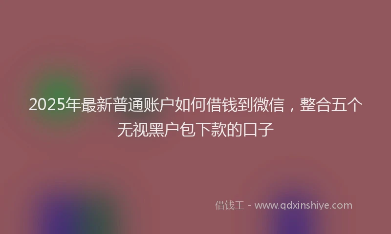 2025年最新普通账户如何借钱到微信，整合五个无视黑户包下款的口子