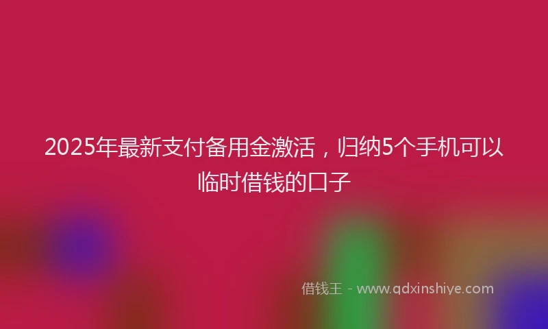2025年最新支付备用金激活，归纳5个手机可以临时借钱的口子