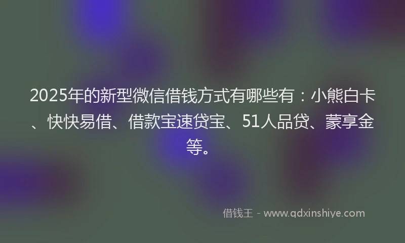 2025年的新型微信借钱方式有哪些有:小熊白卡、快快易借、借款宝速贷宝、51人品贷、蒙享金等。