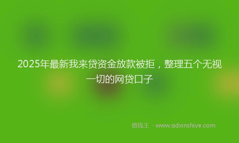 2025年最新我来贷资金放款被拒，整理五个无视一切的网贷口子