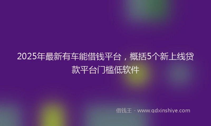 2025年最新有车能借钱平台，概括5个新上线贷款平台门槛低软件