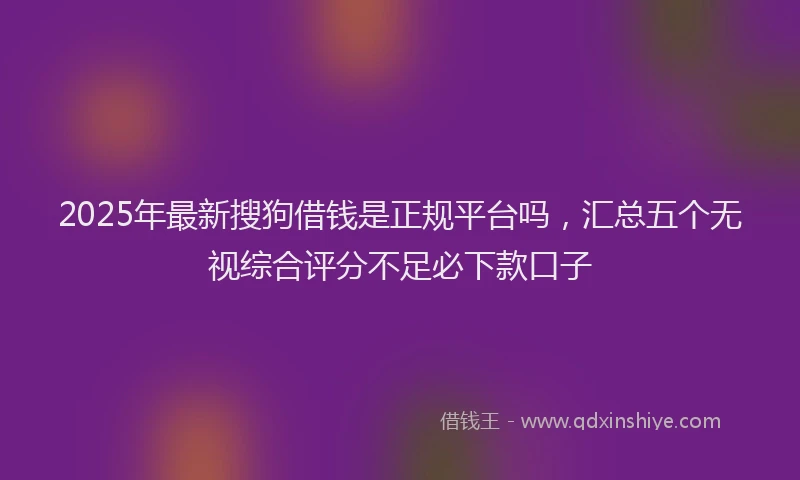 2025年最新搜狗借钱是正规平台吗，汇总五个无视综合评分不足必下款口子