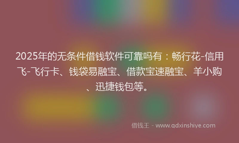 2025年的无条件借钱软件可靠吗有：畅行花-信用飞-飞行卡、钱袋易融宝、借款宝速融宝、羊小购、迅捷钱包等。