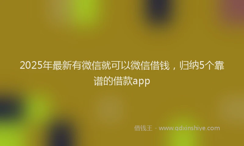 2025年最新有微信就可以微信借钱，归纳5个靠谱的借款app