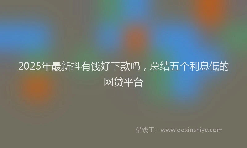 2025年最新抖有钱好下款吗，总结五个利息低的网贷平台