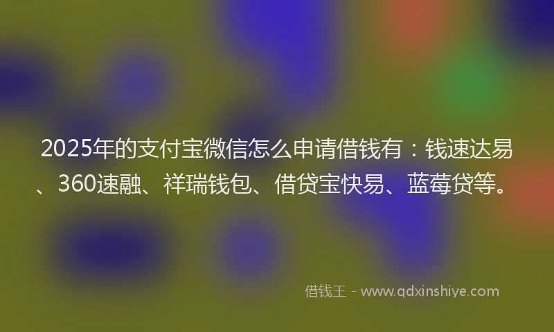 2025年的支付宝微信怎么申请借钱有：钱速达易、360速融、祥瑞钱包、借贷宝快易、蓝莓贷等。